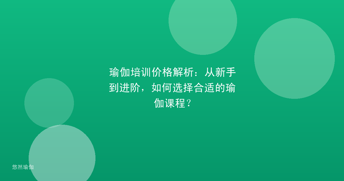 瑜伽培训价格解析：从新手到进阶，如何选择合适的瑜伽课程？