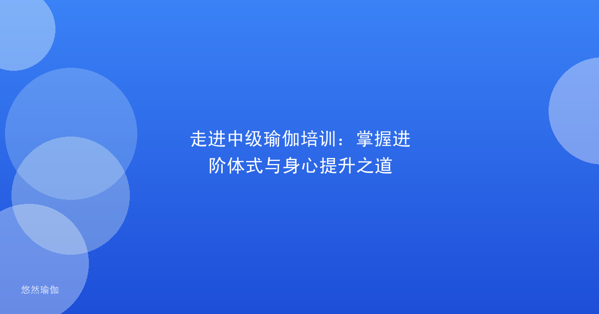 走进中级瑜伽培训：掌握进阶体式与身心提升之道