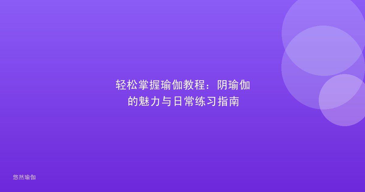 轻松掌握瑜伽教程：阴瑜伽的魅力与日常练习指南