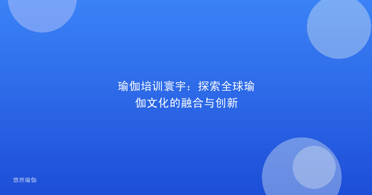 瑜伽培训寰宇：探索全球瑜伽文化的融合与创新