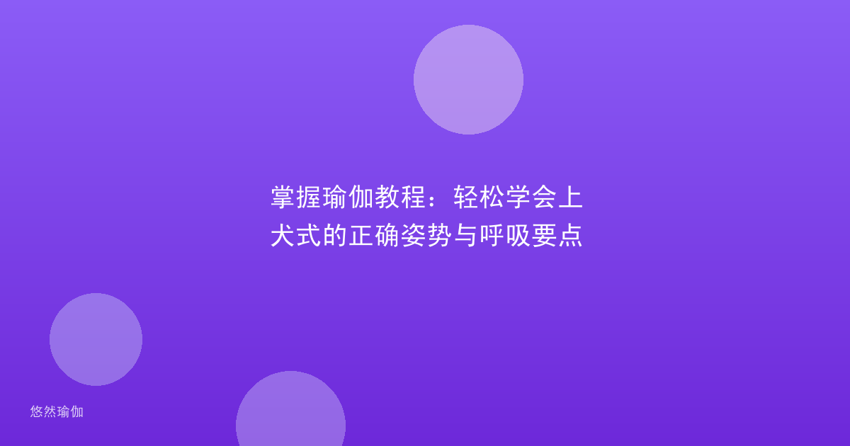 掌握瑜伽教程：轻松学会上犬式的正确姿势与呼吸要点