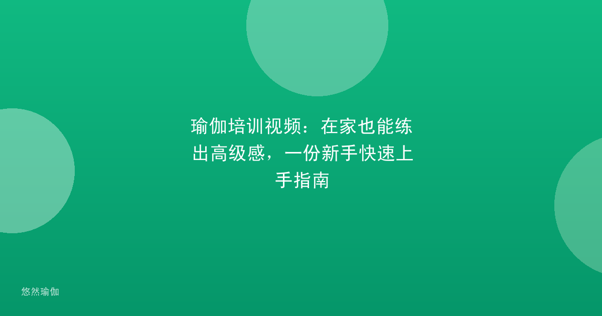瑜伽培训视频：在家也能练出高级感，一份新手快速上手指南