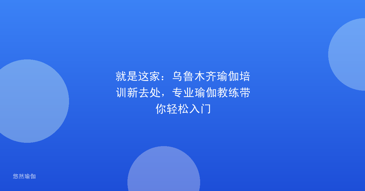 就是这家：乌鲁木齐瑜伽培训新去处，专业瑜伽教练带你轻松入门