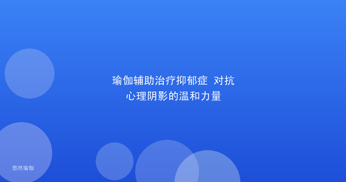 瑜伽辅助治疗抑郁症 对抗心理阴影的温和力量